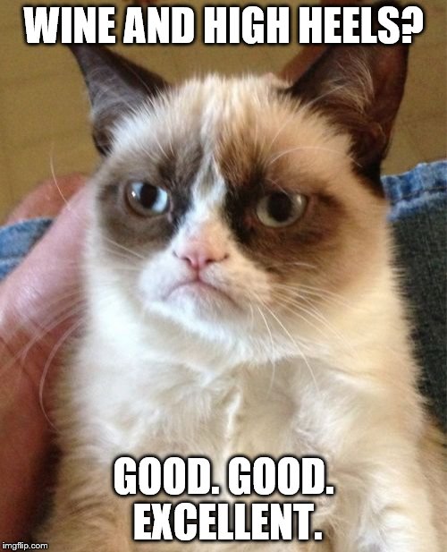 Grumpy Cat Meme | WINE AND HIGH HEELS? GOOD. GOOD. EXCELLENT. | image tagged in memes,grumpy cat | made w/ Imgflip meme maker
