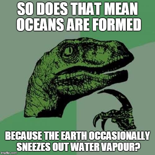 Philosoraptor Meme |  SO DOES THAT MEAN OCEANS ARE FORMED; BECAUSE THE EARTH OCCASIONALLY SNEEZES OUT WATER VAPOUR? | image tagged in memes,philosoraptor | made w/ Imgflip meme maker