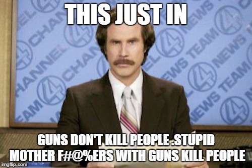 Ron Burgundy | THIS JUST IN; GUNS DON'T KILL PEOPLE .STUPID MOTHER F#@%ERS WITH GUNS KILL PEOPLE | image tagged in memes,ron burgundy | made w/ Imgflip meme maker