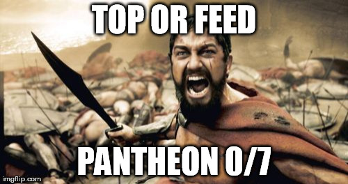 Sparta Leonidas | TOP OR FEED; PANTHEON 0/7 | image tagged in memes,sparta leonidas | made w/ Imgflip meme maker