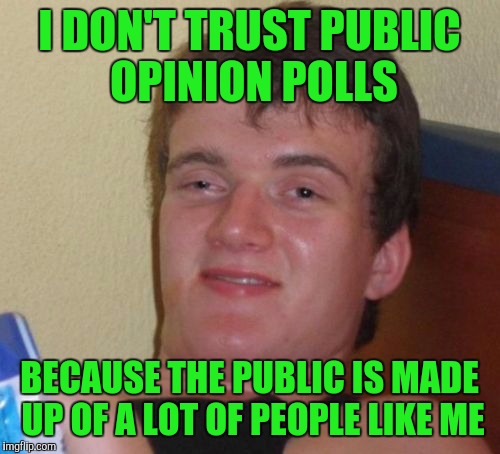 10 Guy Meme | I DON'T TRUST PUBLIC OPINION POLLS; BECAUSE THE PUBLIC IS MADE UP OF A LOT OF PEOPLE LIKE ME | image tagged in memes,10 guy | made w/ Imgflip meme maker