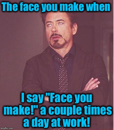 Face You Make Robert Downey Jr Meme | The face you make when I say "Face you make!" a couple times a day at work! | image tagged in memes,face you make robert downey jr | made w/ Imgflip meme maker