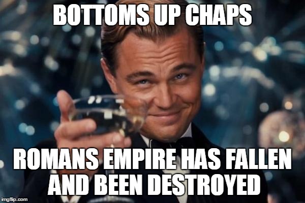 Leonardo Dicaprio Cheers | BOTTOMS UP CHAPS; ROMANS EMPIRE HAS FALLEN AND BEEN DESTROYED | image tagged in memes,leonardo dicaprio cheers | made w/ Imgflip meme maker
