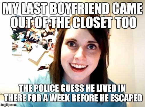 Overly Attached Girlfriend | MY LAST BOYFRIEND CAME OUT OF THE CLOSET TOO; THE POLICE GUESS HE LIVED IN THERE FOR A WEEK BEFORE HE ESCAPED | image tagged in memes,overly attached girlfriend | made w/ Imgflip meme maker