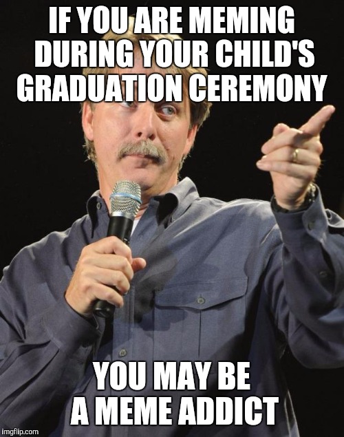Jeff Foxworthy | IF YOU ARE MEMING DURING YOUR CHILD'S GRADUATION CEREMONY; YOU MAY BE A MEME ADDICT | image tagged in jeff foxworthy | made w/ Imgflip meme maker