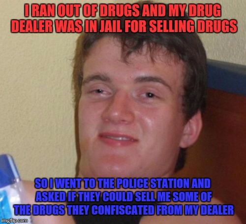 Desperate for drugs |  I RAN OUT OF DRUGS AND MY DRUG DEALER WAS IN JAIL FOR SELLING DRUGS; SO I WENT TO THE POLICE STATION AND ASKED IF THEY COULD SELL ME SOME OF THE DRUGS THEY CONFISCATED FROM MY DEALER | image tagged in memes,10 guy,drugs,funny | made w/ Imgflip meme maker