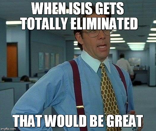 That Would Be Great Meme | WHEN ISIS GETS TOTALLY ELIMINATED; THAT WOULD BE GREAT | image tagged in memes,that would be great | made w/ Imgflip meme maker