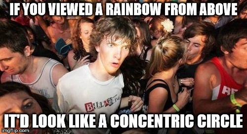 Sudden Clarity Clarence | IF YOU VIEWED A RAINBOW FROM ABOVE; IT'D LOOK LIKE A CONCENTRIC CIRCLE | image tagged in memes,sudden clarity clarence | made w/ Imgflip meme maker
