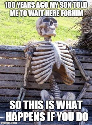 Waiting Skeleton Meme | 100 YEARS AGO MY SON TOLD ME TO WAIT HERE FORHIM; SO THIS IS WHAT HAPPENS IF YOU DO | image tagged in memes,waiting skeleton | made w/ Imgflip meme maker