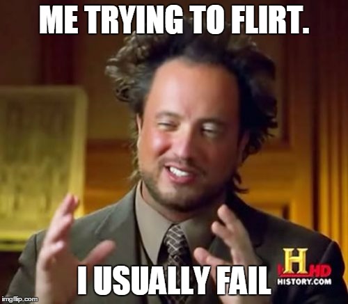 Ancient Aliens | ME TRYING TO FLIRT. I USUALLY FAIL | image tagged in memes,ancient aliens | made w/ Imgflip meme maker