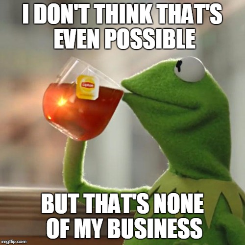 But That's None Of My Business Meme | I DON'T THINK THAT'S EVEN POSSIBLE BUT THAT'S NONE OF MY BUSINESS | image tagged in memes,but thats none of my business,kermit the frog | made w/ Imgflip meme maker