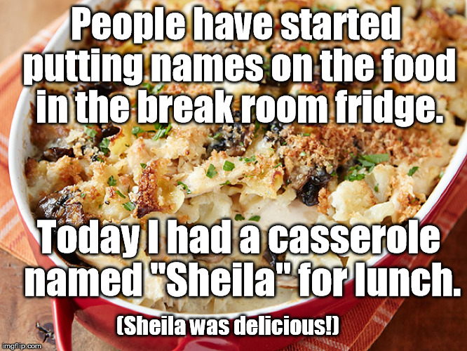 I'm on a first-name basis with my food! | People have started putting names on the food in the break room fridge. Today I had a casserole named "Sheila" for lunch. (Sheila was delicious!) | image tagged in chicken casserole,fridge,break room,leftovers | made w/ Imgflip meme maker