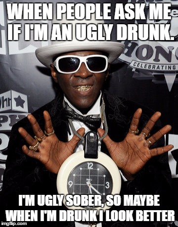 i got asked this from a classmate today | WHEN PEOPLE ASK ME IF I'M AN UGLY DRUNK. I'M UGLY SOBER, SO MAYBE WHEN I'M DRUNK I LOOK BETTER | image tagged in flava flav,ugly,drunk,alcohol | made w/ Imgflip meme maker
