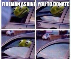 Kermit rolls up window | FIREMAN ASKING YOU TO DONATE | image tagged in kermit rolls up window | made w/ Imgflip meme maker