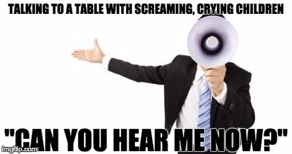 TALKING TO A TABLE WITH SCREAMING, CRYING CHILDREN; "CAN YOU HEAR ME NOW?" | made w/ Imgflip meme maker