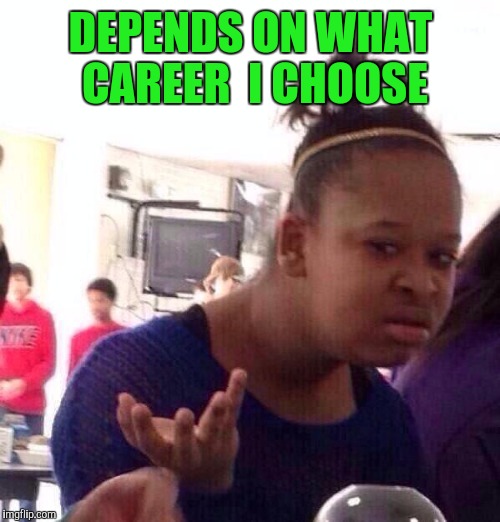 Black Girl Wat Meme | DEPENDS ON WHAT CAREER  I CHOOSE | image tagged in memes,black girl wat | made w/ Imgflip meme maker