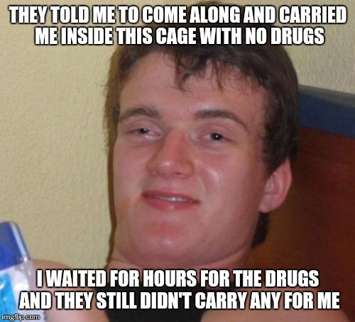 10 Guy Meme | THEY TOLD ME TO COME ALONG AND CARRIED ME INSIDE THIS CAGE WITH NO DRUGS I WAITED FOR HOURS FOR THE DRUGS AND THEY STILL DIDN'T CARRY ANY FO | image tagged in memes,10 guy | made w/ Imgflip meme maker