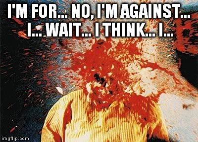 head explode | I'M FOR... NO, I'M AGAINST... I... WAIT... I THINK... I... | image tagged in head explode | made w/ Imgflip meme maker
