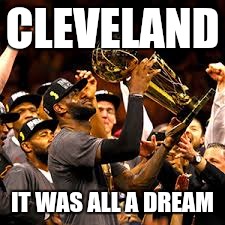 One for the land | CLEVELAND; IT WAS ALL A DREAM | image tagged in lebron james | made w/ Imgflip meme maker