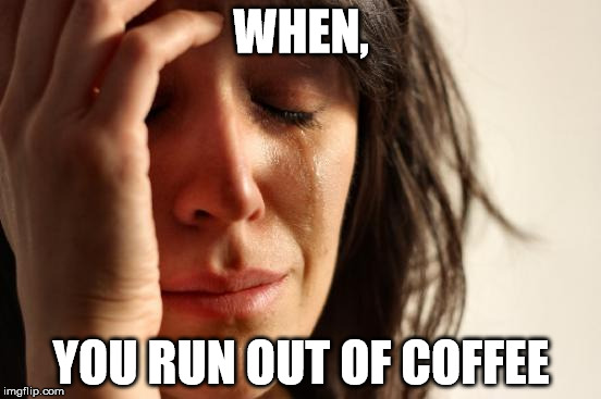 First World Problems Meme | WHEN, YOU RUN OUT OF COFFEE | image tagged in memes,first world problems | made w/ Imgflip meme maker