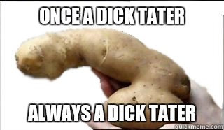ONCE A DICK TATER ALWAYS A DICK TATER | made w/ Imgflip meme maker