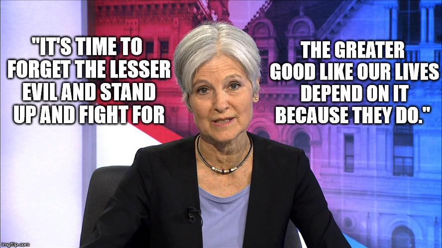 Lives Depend | THE GREATER GOOD LIKE OUR LIVES DEPEND ON IT BECAUSE THEY DO."; "IT'S TIME TO FORGET THE LESSER EVIL AND STAND UP AND FIGHT FOR | image tagged in good,evil,jill stein,third party,green party,depend | made w/ Imgflip meme maker
