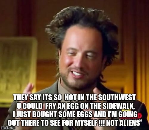 Ancient Aliens | THEY SAY ITS SO  HOT IN THE SOUTHWEST  U COULD  FRY AN EGG ON THE SIDEWALK, I JUST BOUGHT SOME EGGS AND I'M GOING OUT THERE TO SEE FOR MYSELF !!! NOT ALIENS | image tagged in memes,ancient aliens | made w/ Imgflip meme maker