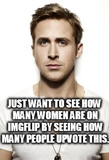 Ryan Gosling Meme | JUST WANT TO SEE HOW MANY WOMEN ARE ON IMGFLIP BY SEEING HOW MANY PEOPLE UPVOTE THIS. | image tagged in memes,ryan gosling | made w/ Imgflip meme maker