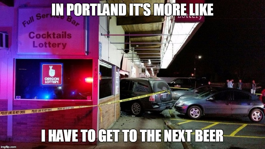 IN PORTLAND IT'S MORE LIKE I HAVE TO GET TO THE NEXT BEER | made w/ Imgflip meme maker