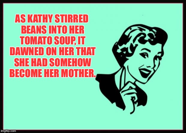 Ecard  | AS KATHY STIRRED BEANS INTO HER TOMATO SOUP, IT DAWNED ON HER THAT SHE HAD SOMEHOW BECOME HER MOTHER. | image tagged in ecard | made w/ Imgflip meme maker