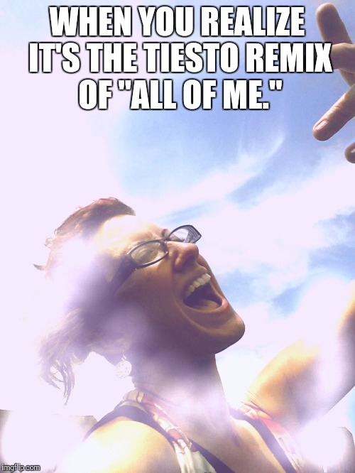 WHEN YOU REALIZE IT'S THE TIESTO REMIX OF "ALL OF ME." | image tagged in funny memes | made w/ Imgflip meme maker