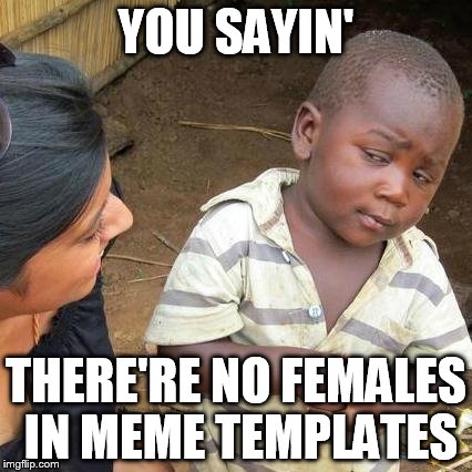 Third World Skeptical Kid Meme | YOU SAYIN'; THERE'RE NO FEMALES IN MEME TEMPLATES | image tagged in memes,third world skeptical kid | made w/ Imgflip meme maker