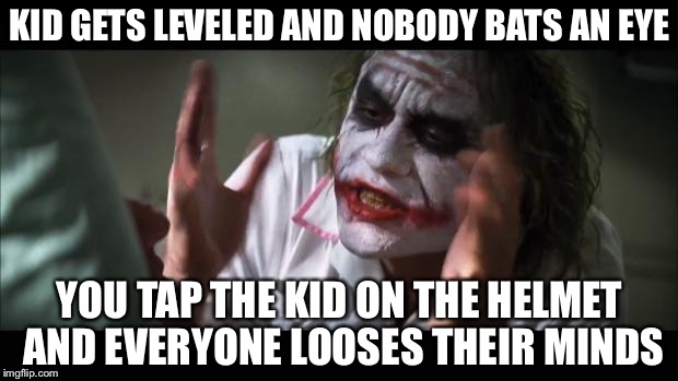 And everybody loses their minds | KID GETS LEVELED AND NOBODY BATS AN EYE; YOU TAP THE KID ON THE HELMET AND EVERYONE LOOSES THEIR MINDS | image tagged in memes,and everybody loses their minds | made w/ Imgflip meme maker
