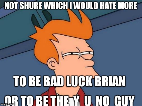 Futurama Fry | NOT SHURE WHICH I WOULD HATE MORE; TO BE BAD LUCK BRIAN; OR TO BE THE  Y  U  NO  GUY | image tagged in memes,futurama fry | made w/ Imgflip meme maker