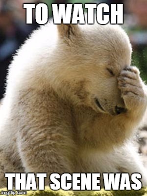 Facepalm Bear | TO WATCH; THAT SCENE WAS | image tagged in memes,facepalm bear | made w/ Imgflip meme maker