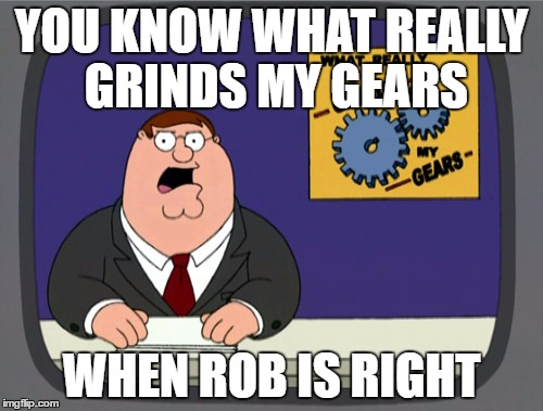 Peter Griffin News | YOU KNOW WHAT REALLY GRINDS MY GEARS; WHEN ROB IS RIGHT | image tagged in memes,peter griffin news | made w/ Imgflip meme maker
