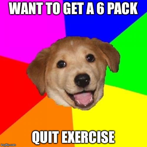 How to get a 6-pack | WANT TO GET A 6 PACK; QUIT EXERCISE | image tagged in memes,advice dog,excercise | made w/ Imgflip meme maker