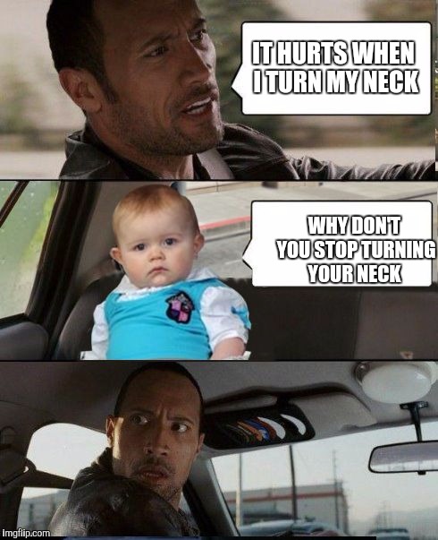 The Rock Driving Dad Joke Baby | IT HURTS WHEN I TURN MY NECK; WHY DON'T YOU STOP TURNING YOUR NECK | image tagged in the rock driving dad joke baby | made w/ Imgflip meme maker