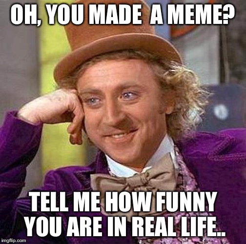 Go think about it! | OH, YOU MADE  A MEME? TELL ME HOW FUNNY YOU ARE IN REAL LIFE.. | image tagged in memes,creepy condescending wonka | made w/ Imgflip meme maker
