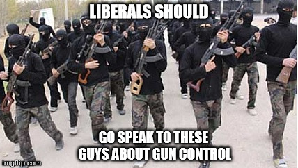 Liberals Should Address This | LIBERALS SHOULD; GO SPEAK TO THESE GUYS ABOUT GUN CONTROL | image tagged in isis terrorists,gun control,gun free zone,liberals,gun rights,muslims | made w/ Imgflip meme maker