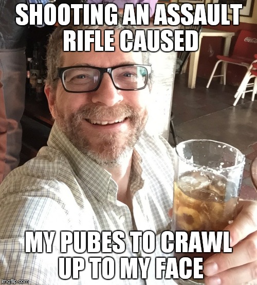 Kuntzman | SHOOTING AN ASSAULT RIFLE CAUSED; MY PUBES TO CRAWL UP TO MY FACE | image tagged in kuntzman | made w/ Imgflip meme maker
