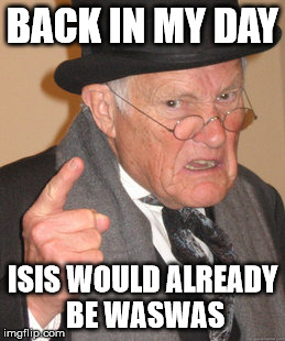 ISIS to WASAS | BACK IN MY DAY; ISIS WOULD ALREADY BE WASWAS | image tagged in back in my day,isis jihad terrorists,terrorism,isis,liberals,trump 2016 | made w/ Imgflip meme maker