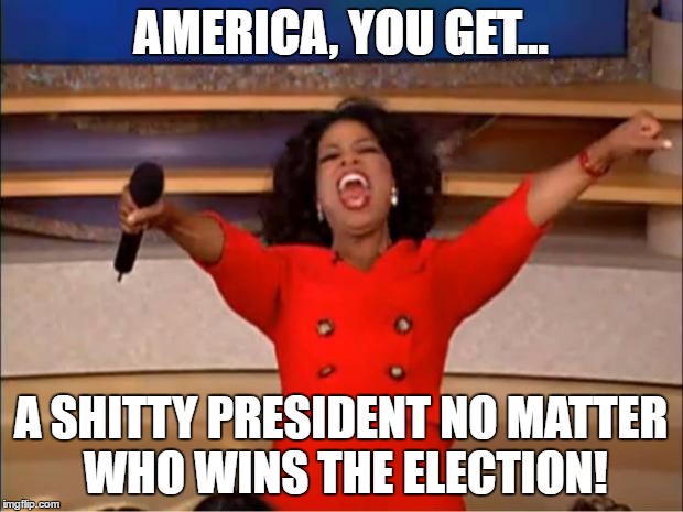 Oprah You Get A | AMERICA, YOU GET... A SHITTY PRESIDENT NO MATTER WHO WINS THE ELECTION! | image tagged in memes,oprah you get a | made w/ Imgflip meme maker