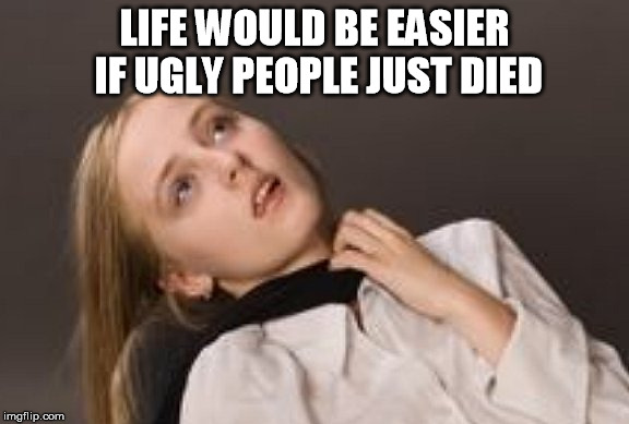 LIFE WOULD BE EASIER IF UGLY PEOPLE JUST DIED | image tagged in ugly,die,died,ugly guy,ugly girl | made w/ Imgflip meme maker
