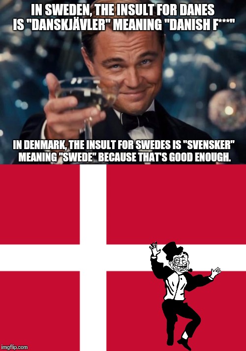 If it isn't broken then there is no need to fix it. | IN SWEDEN, THE INSULT FOR DANES IS "DANSKJÄVLER" MEANING "DANISH F***"; IN DENMARK, THE INSULT FOR SWEDES IS "SVENSKER" MEANING "SWEDE" BECAUSE THAT'S GOOD ENOUGH. | image tagged in denmark,danish,sweden,swedish,leonardo dicaprio cheers | made w/ Imgflip meme maker