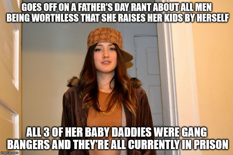 Scumbag Stephanie  | GOES OFF ON A FATHER'S DAY RANT ABOUT ALL MEN BEING WORTHLESS THAT SHE RAISES HER KIDS BY HERSELF; ALL 3 OF HER BABY DADDIES WERE GANG BANGERS AND THEY'RE ALL CURRENTLY IN PRISON | image tagged in scumbag stephanie,AdviceAnimals | made w/ Imgflip meme maker