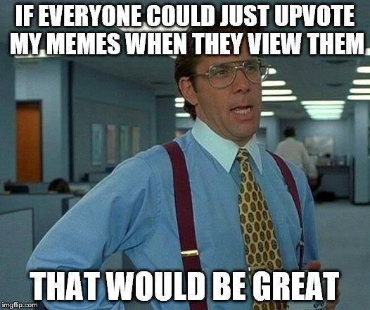 That Would Be Great | IF EVERYONE COULD JUST UPVOTE MY MEMES WHEN THEY VIEW THEM; THAT WOULD BE GREAT | image tagged in memes,that would be great | made w/ Imgflip meme maker