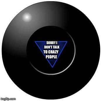 Eight ball | SORRY I DON'T TALK; TO CRAZY PEOPLE | image tagged in eight ball | made w/ Imgflip meme maker