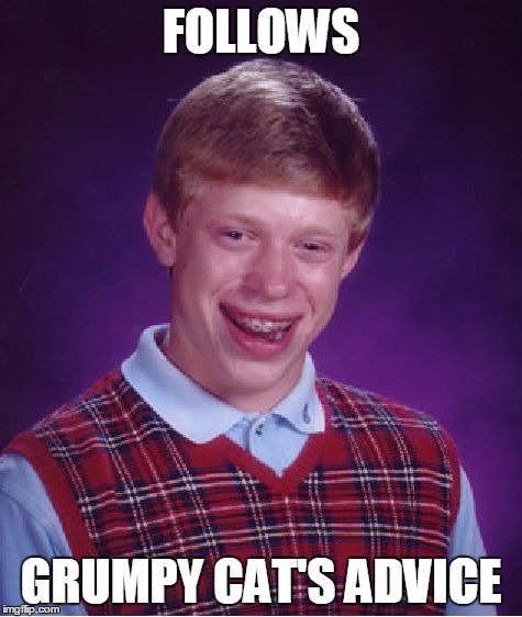 Bad Luck Brian Meme | FOLLOWS GRUMPY CAT'S ADVICE | image tagged in memes,bad luck brian | made w/ Imgflip meme maker