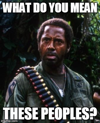 Tropic Thunder You People | WHAT DO YOU MEAN; THESE PEOPLES? | image tagged in tropic thunder you people | made w/ Imgflip meme maker